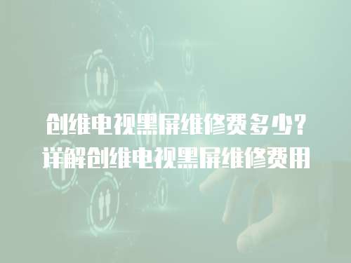 創維電視黑屏維修費多少？詳解創維電視黑屏維修費用
