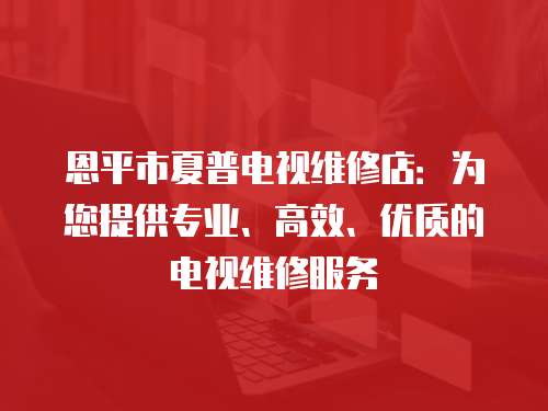 恩平市夏普電視維修店：為您提供專業(yè)、高效、優(yōu)質的電視維修服務