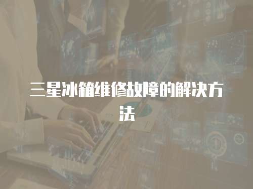 三星冰箱維修故障的解決方法