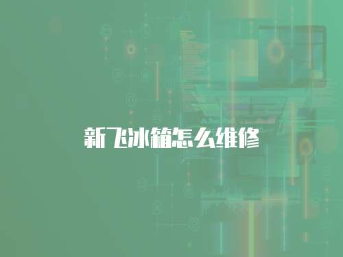 新飛冰箱怎么維修