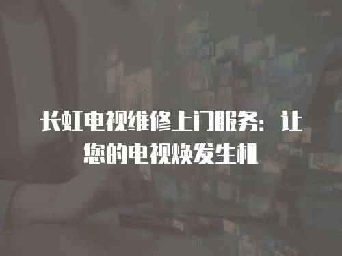 長虹電視維修上門服務：讓您的電視煥發生機