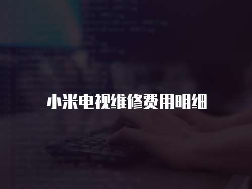 小米電視維修費(fèi)用明細(xì)