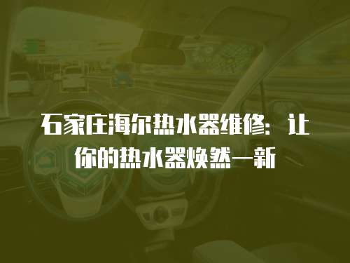 石家莊海爾熱水器維修：讓你的熱水器煥然一新
