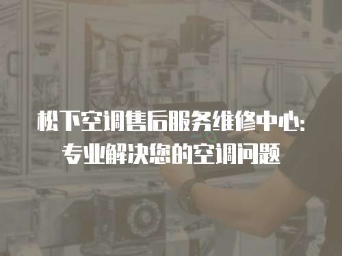 松下空調(diào)售后服務(wù)維修中心：專業(yè)解決您的空調(diào)問題