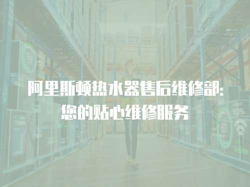 阿里斯頓熱水器售后維修部：您的貼心維修服務(wù)