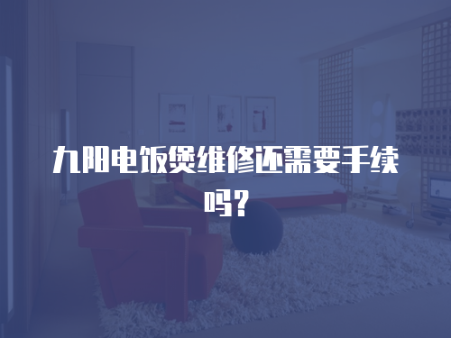 九陽電飯煲維修還需要手續嗎？