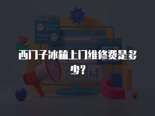 西門子冰箱上門維修費是多少？