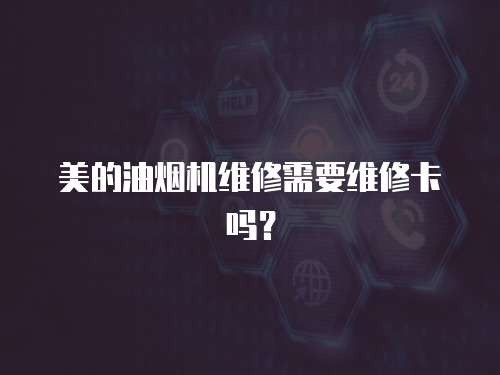 美的油煙機維修需要維修卡嗎？