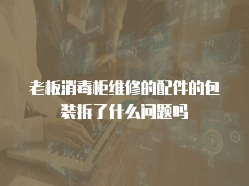 老板消毒柜維修的配件的包裝拆了什么問題嗎