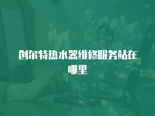 創爾特熱水器維修服務站在哪里
