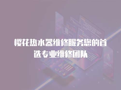 櫻花熱水器維修服務您的首選專業維修團隊