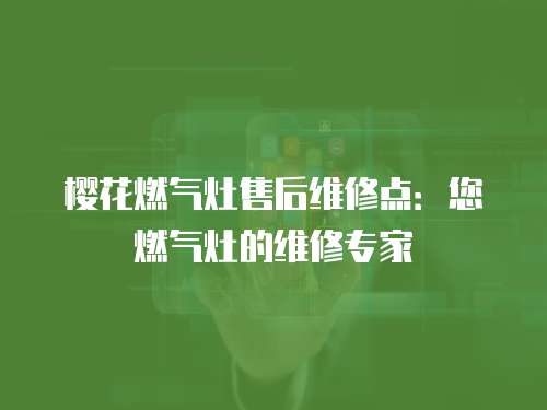 櫻花燃?xì)庠钍酆缶S修點(diǎn)：您燃?xì)庠畹木S修專家