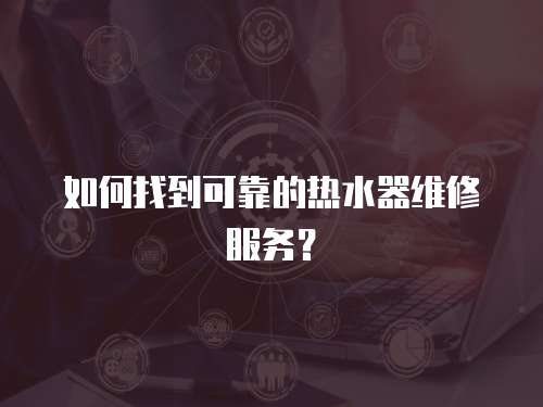 如何找到可靠的熱水器維修服務(wù)？