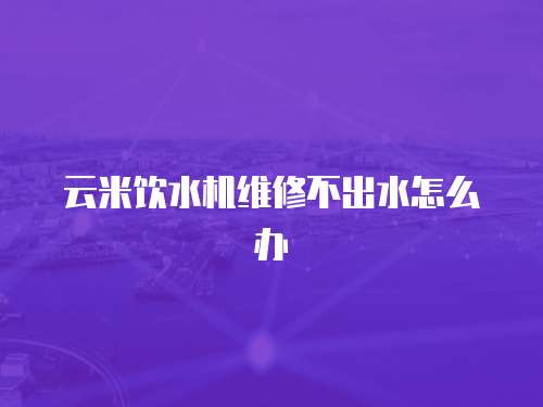 云米飲水機維修不出水怎么辦