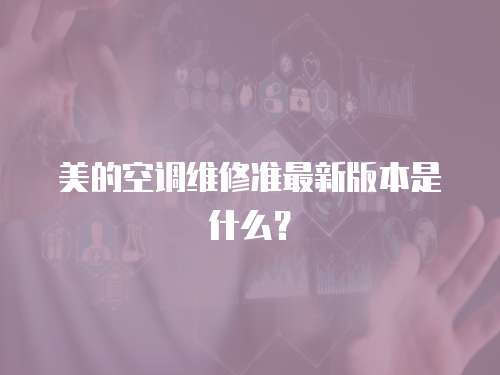美的空調(diào)維修準最新版本是什么？