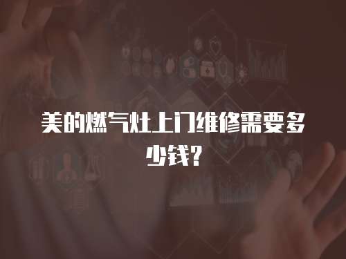 美的燃氣灶上門維修需要多少錢？