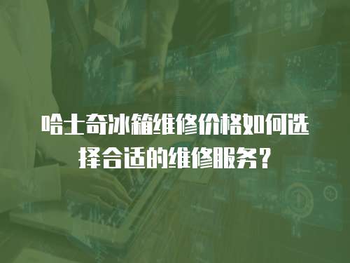 哈士奇冰箱維修價格如何選擇合適的維修服務？