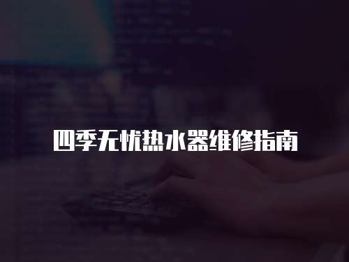 四季無(wú)憂熱水器維修指南