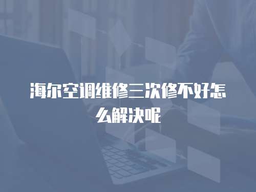 海爾空調維修三次修不好怎么解決呢