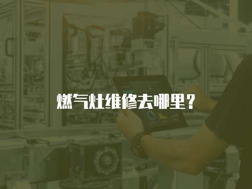 燃?xì)庠罹S修去哪里？