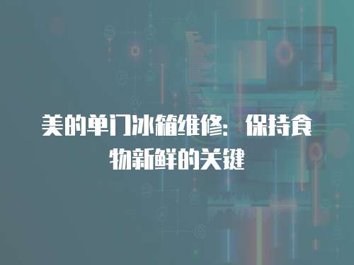 美的單門冰箱維修：保持食物新鮮的關鍵