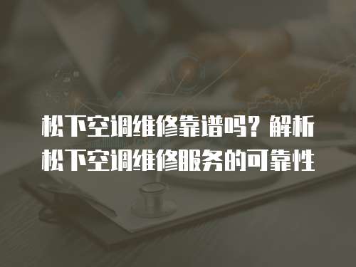 松下空調維修靠譜嗎？解析松下空調維修服務的可靠性