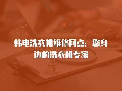 韓電洗衣機維修網點：您身邊的洗衣機專家