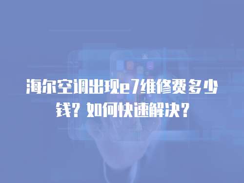 海爾空調(diào)出現(xiàn)e7維修費多少錢？如何快速解決？
