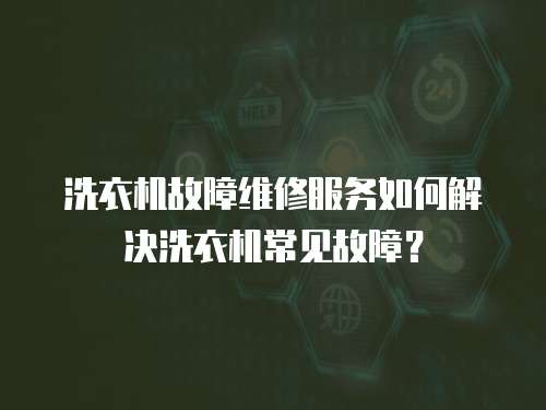 洗衣機故障維修服務(wù)如何解決洗衣機常見故障？