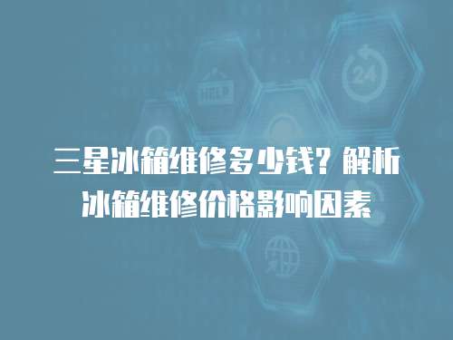 三星冰箱維修多少錢？解析冰箱維修價(jià)格影響因素