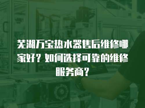 蕪湖萬寶熱水器售后維修哪家好？如何選擇可靠的維修服務商？