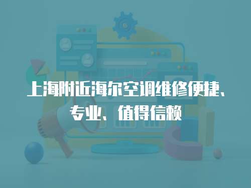 上海附近海爾空調(diào)維修便捷、專業(yè)、值得信賴