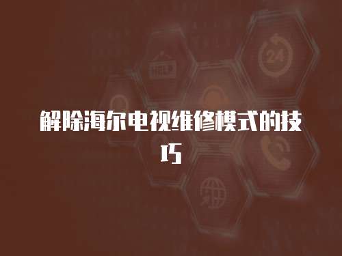 解除海爾電視維修模式的技巧