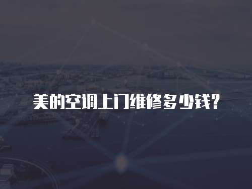美的空調上門維修多少錢？