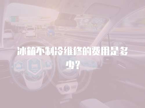 冰箱不制冷維修的費用是多少？