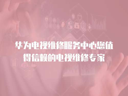 華為電視維修服務(wù)中心您值得信賴的電視維修專家