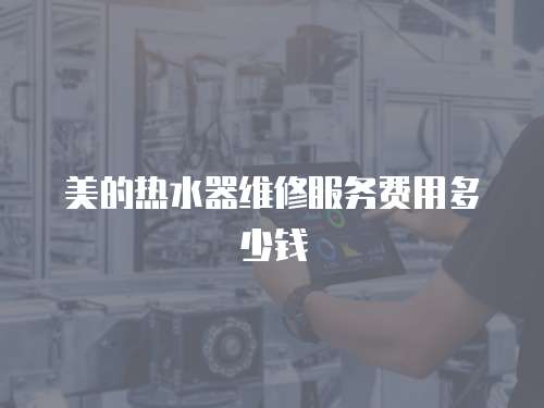 美的熱水器維修服務(wù)費用多少錢