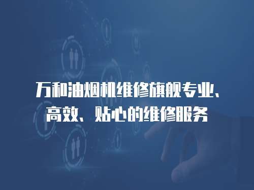萬和油煙機(jī)維修旗艦專業(yè)、高效、貼心的維修服務(wù)