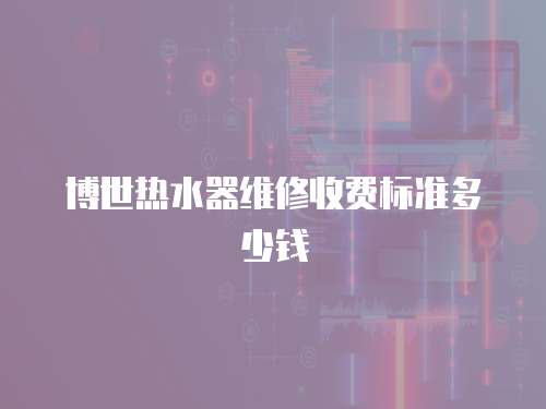 博世熱水器維修收費標準多少錢