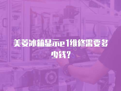 美菱冰箱顯示e1維修需要多少錢？