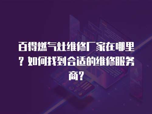 百得燃?xì)庠罹S修廠家在哪里？如何找到合適的維修服務(wù)商？