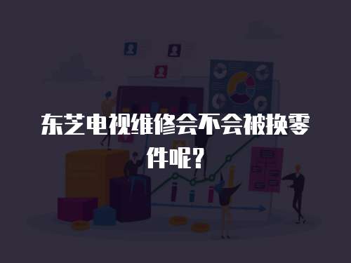 東芝電視維修會不會被換零件呢？