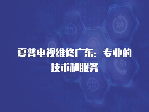 夏普電視維修廣東：專業的技術和服務