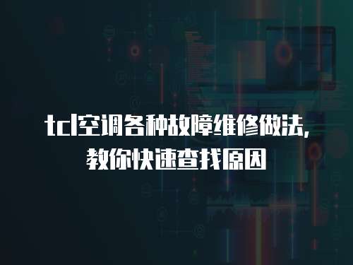 tcl空調(diào)各種故障維修做法，教你快速查找原因
