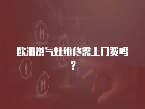 歐派燃?xì)庠罹S修需上門費(fèi)嗎？
