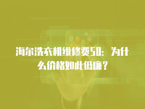 海爾洗衣機維修費50：為什么價格如此低廉？