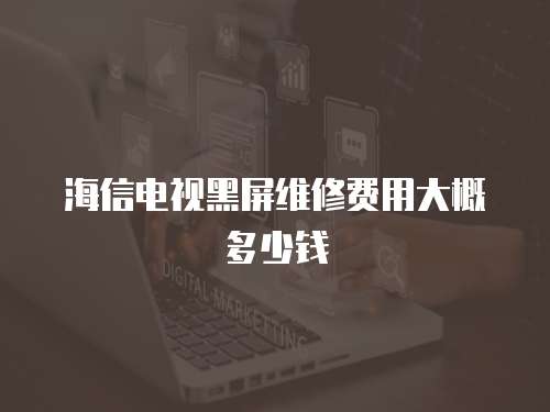 海信電視黑屏維修費用大概多少錢