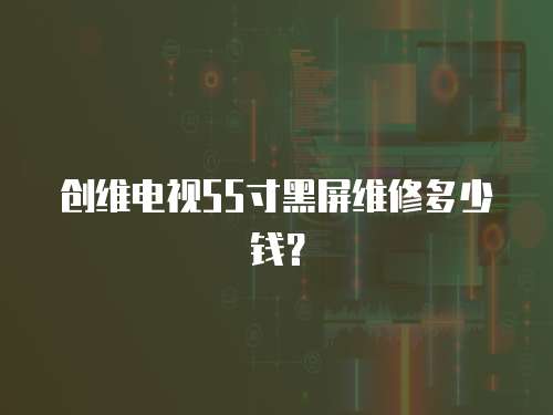 創維電視55寸黑屏維修多少錢？