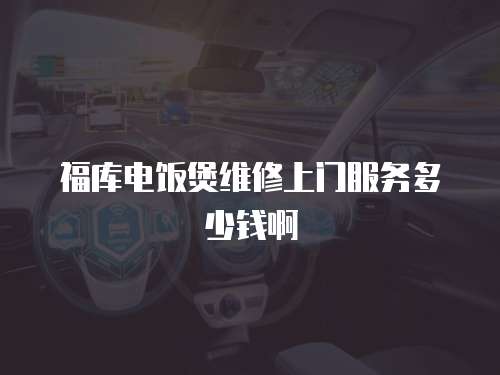 福庫電飯煲維修上門服務多少錢啊