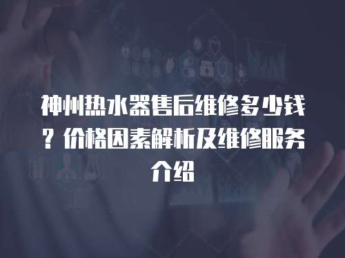 神州熱水器售后維修多少錢？價(jià)格因素解析及維修服務(wù)介紹